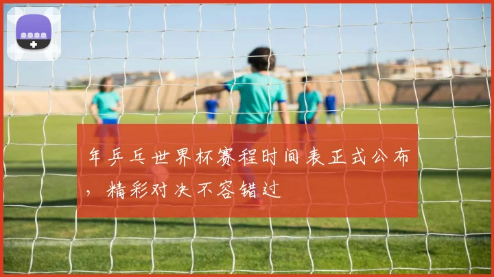 年乒乓世界杯赛程时间表正式公布，精彩对决不容错过
