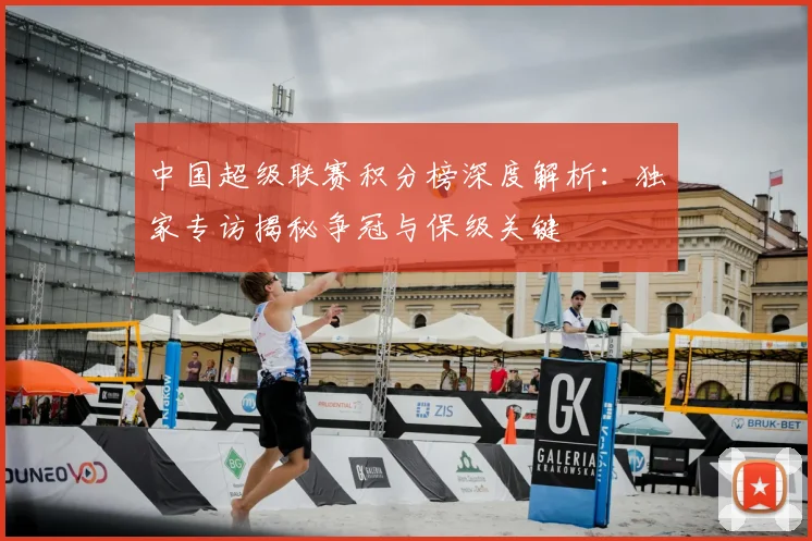 中国超级联赛积分榜深度解析:独家专访揭秘争冠与保级关键