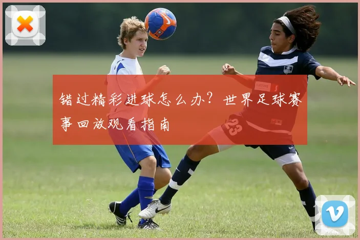 错过精彩进球怎么办？世界足球赛事回放观看指南