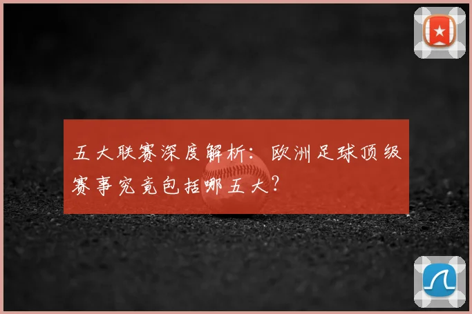 五大联赛深度解析：欧洲足球顶级赛事究竟包括哪五大？