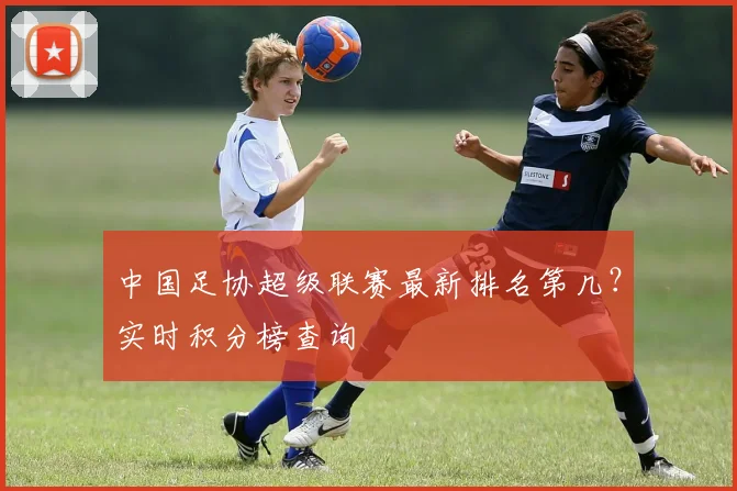 中国足协超级联赛最新排名第几?实时积分榜查询