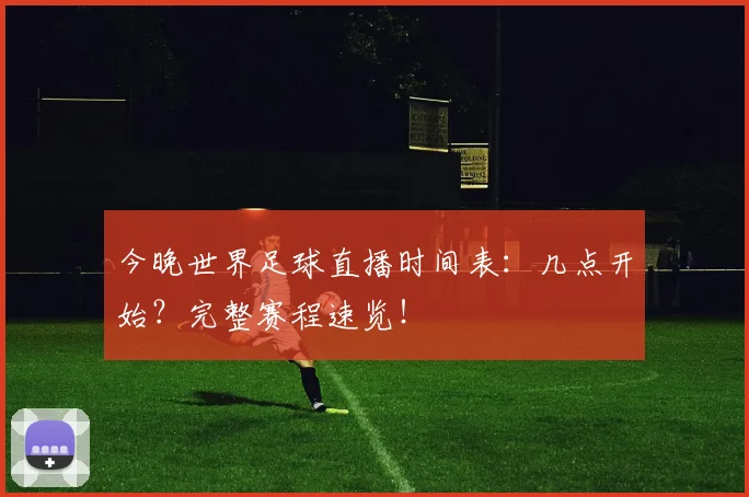 今晚世界足球直播时间表：几点开始？完整赛程速览！
