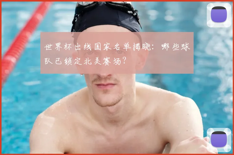 世界杯出线国家名单揭晓：哪些球队已锁定北美赛场？