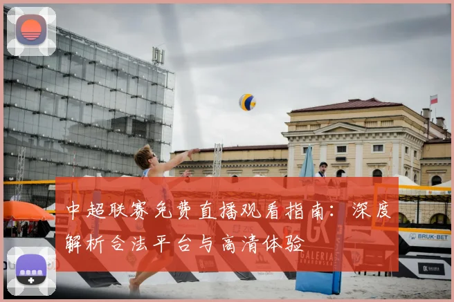中超联赛免费直播观看指南：深度解析合法平台与高清体验