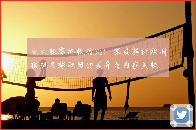 五大联赛终极对比：深度解析欧洲顶级足球联盟的差异与内在关联