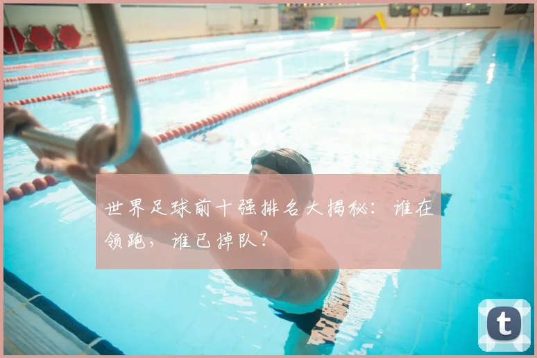 世界足球前十强排名大揭秘：谁在领跑，谁已掉队？