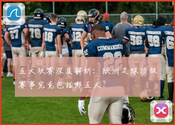 五大联赛深度解析：欧洲足球顶级赛事究竟包括哪五大？