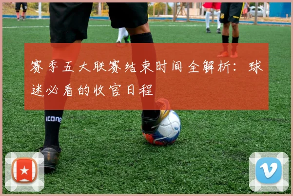 赛季五大联赛结束时间全解析:球迷必看的收官日程