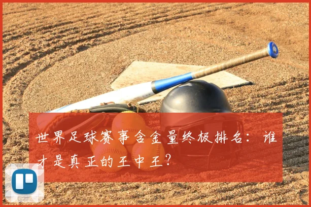 世界足球赛事含金量终极排名：谁才是真正的王中王？