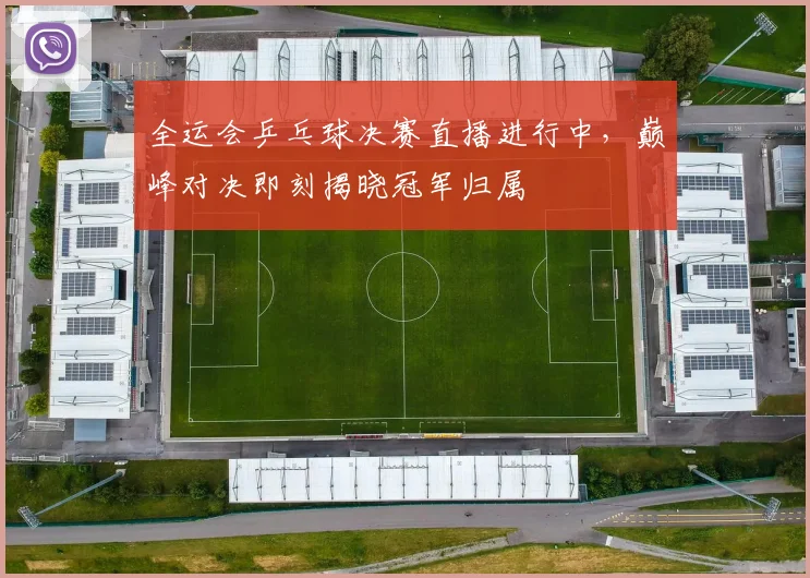 全运会乒乓球决赛直播进行中，巅峰对决即刻揭晓冠军归属