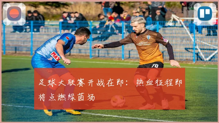 足球大联赛开战在即：热血征程即将点燃绿茵场