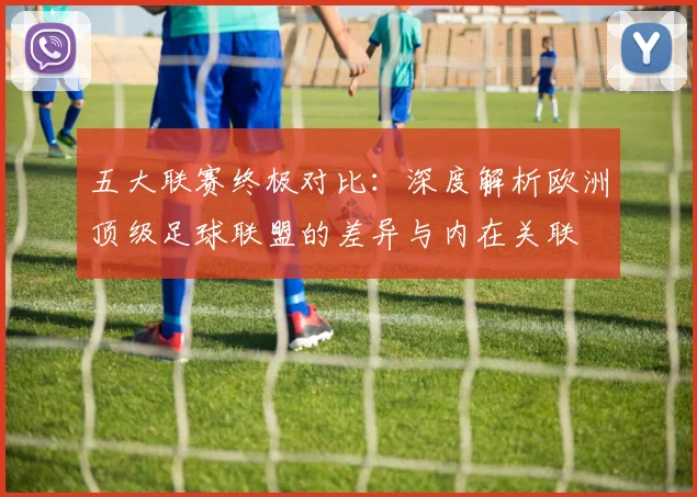 五大联赛终极对比：深度解析欧洲顶级足球联盟的差异与内在关联