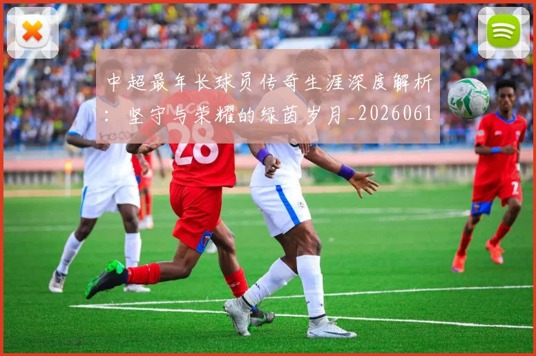 中超最年长球员传奇生涯深度解析:坚守与荣耀的绿茵岁月_20260610190401