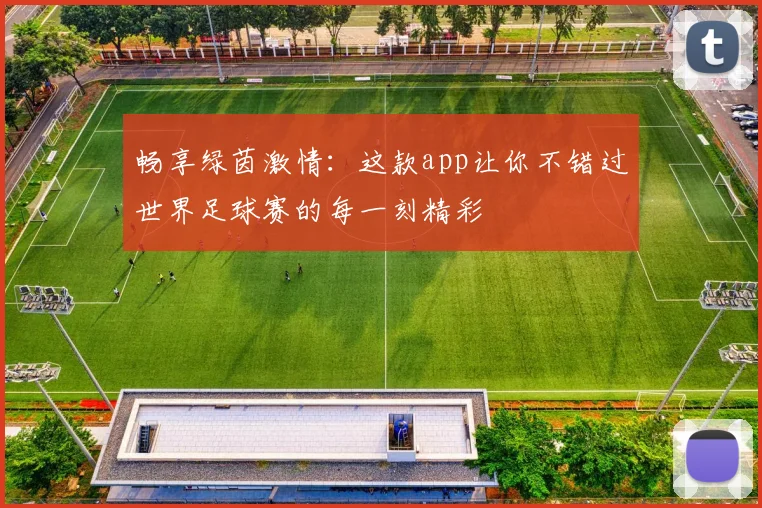 畅享绿茵激情:这款app让你不错过世界足球赛的每一刻精彩