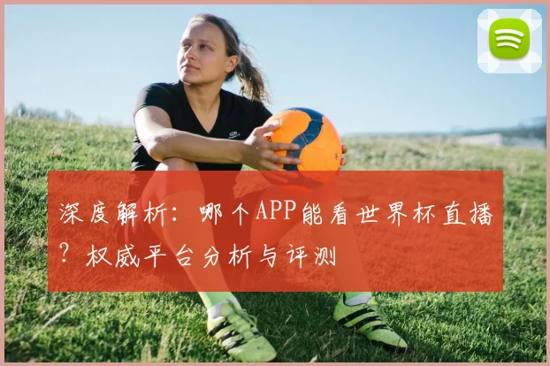 深度解析:哪个APP能看世界杯直播?权威平台分析与评测