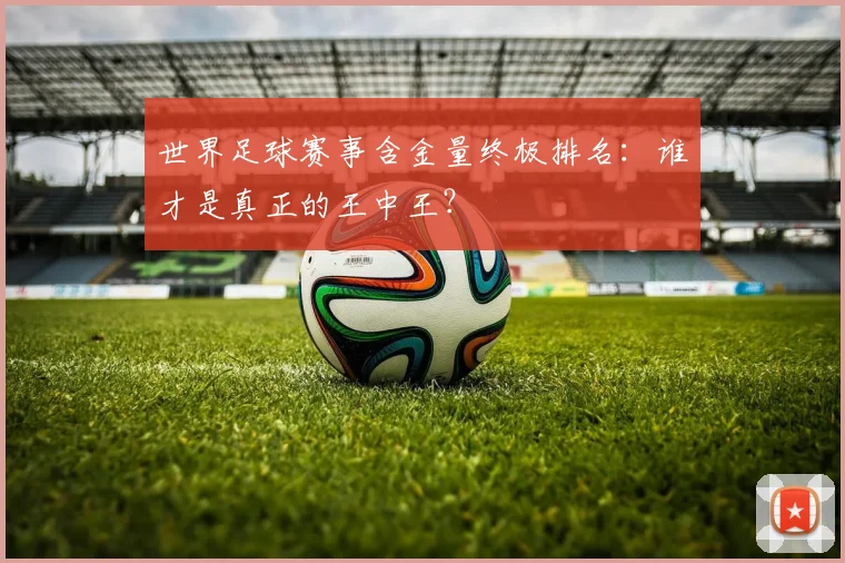 世界足球赛事含金量终极排名:谁才是真正的王中王?