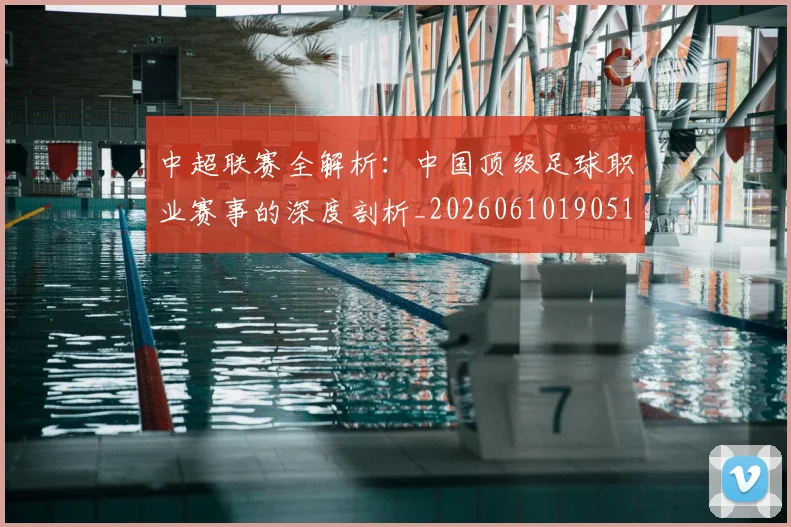 中超联赛全解析：中国顶级足球职业赛事的深度剖析_20260610190515