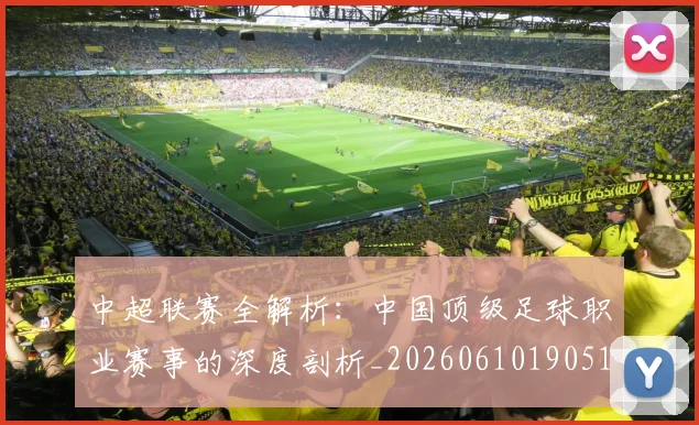 中超联赛全解析:中国顶级足球职业赛事的深度剖析_20260610190515