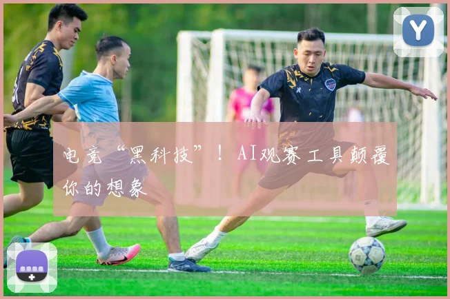 电竞“黑科技”！AI观赛工具颠覆你的想象