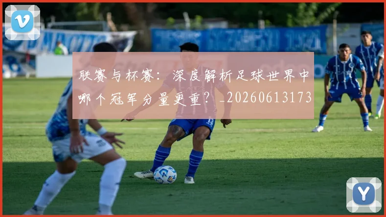 联赛与杯赛:深度解析足球世界中哪个冠军分量更重?_20260613173032