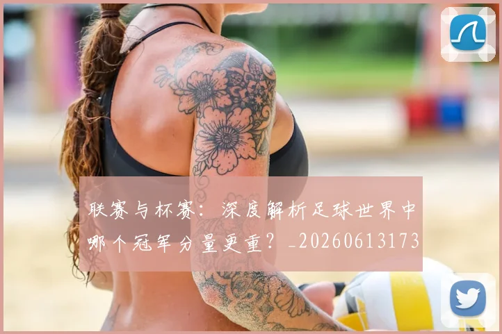 联赛与杯赛：深度解析足球世界中哪个冠军分量更重？_20260613173032