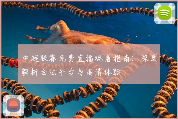 中超联赛免费直播观看指南：深度解析合法平台与高清体验