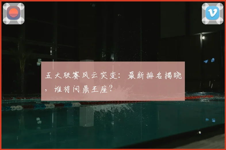 五大联赛风云突变：最新排名揭晓，谁将问鼎王座？