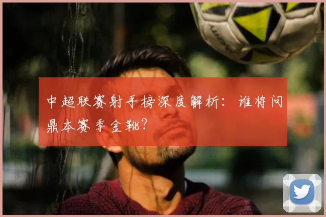 中超联赛射手榜深度解析：谁将问鼎本赛季金靴？