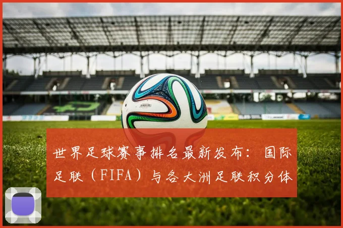 世界足球赛事排名最新发布:国际足联(FIFA)与各大洲足联积分体系全解析