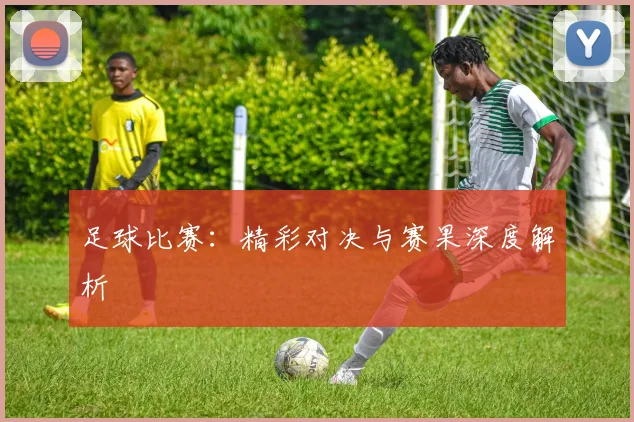 足球比赛：精彩对决与赛果深度解析