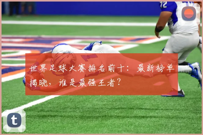 世界足球大赛排名前十：最新榜单揭晓，谁是最强王者？
