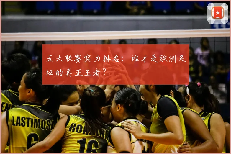五大联赛实力排名:谁才是欧洲足坛的真正王者?
