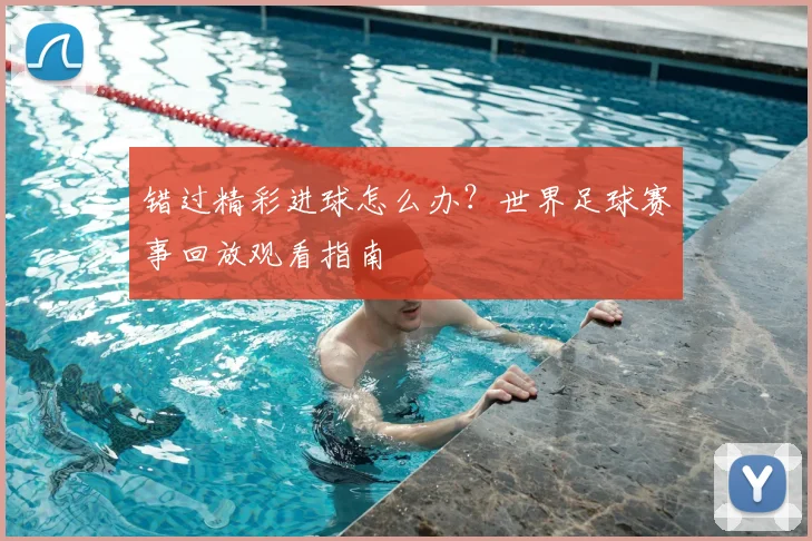 错过精彩进球怎么办？世界足球赛事回放观看指南