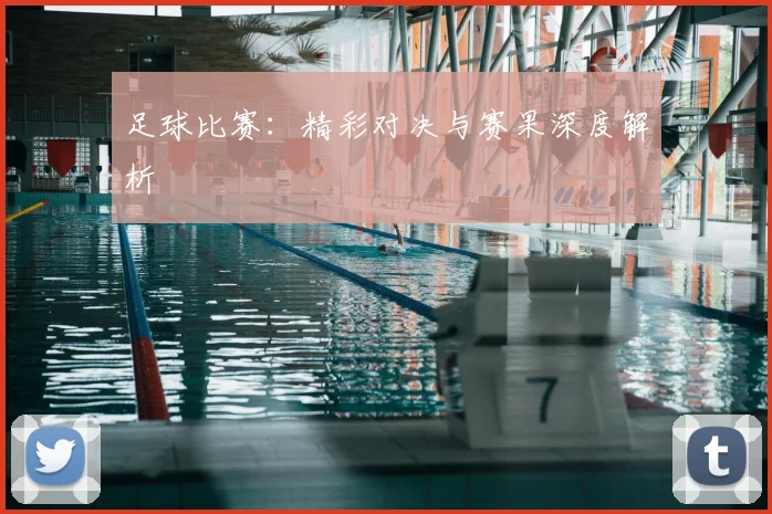 足球比赛:精彩对决与赛果深度解析