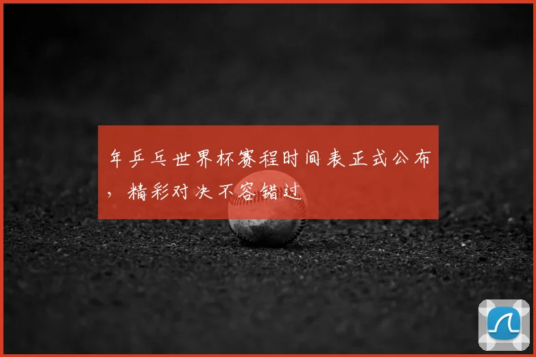 年乒乓世界杯赛程时间表正式公布，精彩对决不容错过