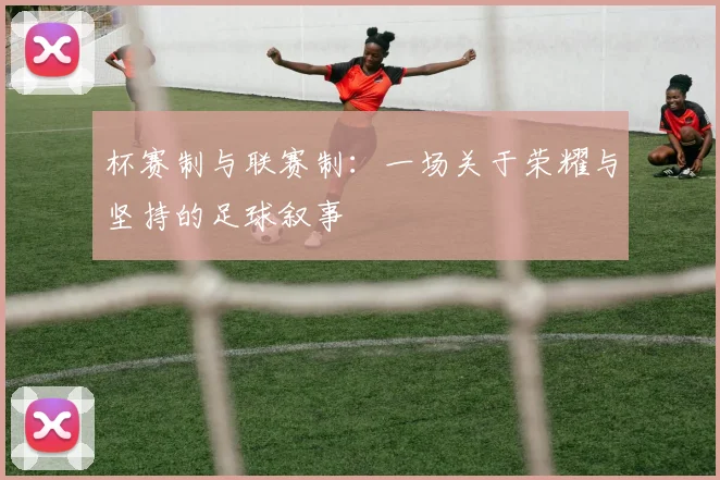 杯赛制与联赛制：一场关于荣耀与坚持的足球叙事
