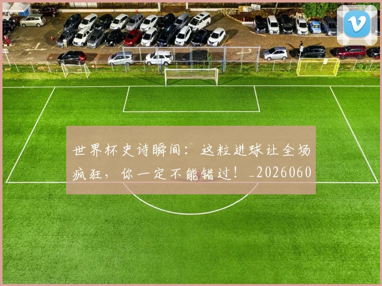 世界杯史诗瞬间:这粒进球让全场疯狂,你一定不能错过!_20260609201311